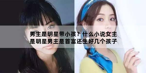 男主是明星带小孩？什么小说女主是明星男主是首富还生好几个孩子