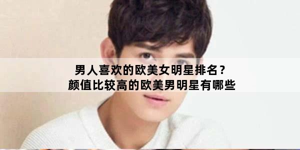 男人喜欢的欧美女明星排名？颜值比较高的欧美男明星有哪些