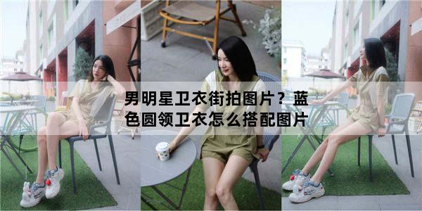 男明星卫衣街拍图片？蓝色圆领卫衣怎么搭配图片