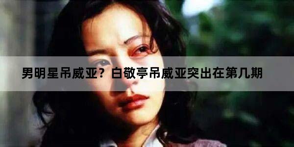 男明星吊威亚？白敬亭吊威亚突出在第几期