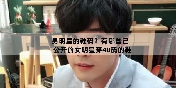 男明星的鞋码？有哪些已公开的女明星穿40码的鞋