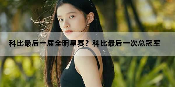 科比最后一届全明星赛？科比最后一次总冠军