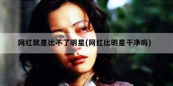 网红就是比不了明星(网红比明星干净吗)