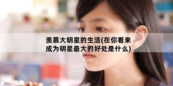 羡慕大明星的生活(在你看来成为明星最大的好处是什么)