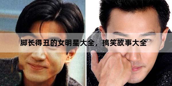 脚长得丑的女明星大全，搞笑故事大全