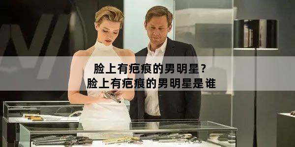 脸上有疤痕的男明星？脸上有疤痕的男明星是谁