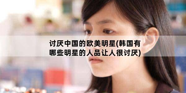 讨厌中国的欧美明星(韩国有哪些明星的人品让人很讨厌)