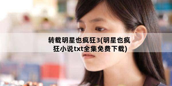 转载明星也疯狂3(明星也疯狂小说txt全集免费下载)