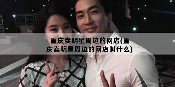 重庆卖明星周边的网店(重庆卖明星周边的网店叫什么)
