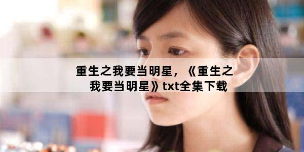 重生之我要当明星，《重生之我要当明星》txt全集下载