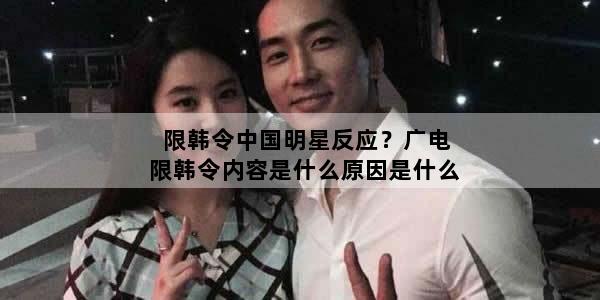 限韩令中国明星反应？广电限韩令内容是什么原因是什么
