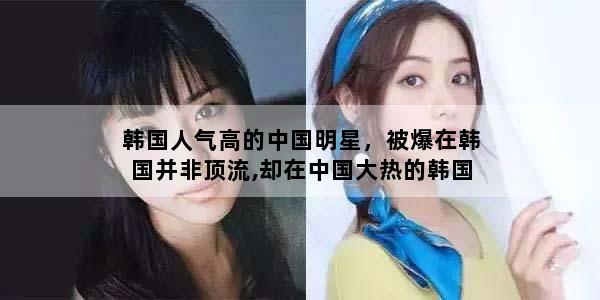 韩国人气高的中国明星，被爆在韩国并非顶流,却在中国大热的韩国明星都有谁