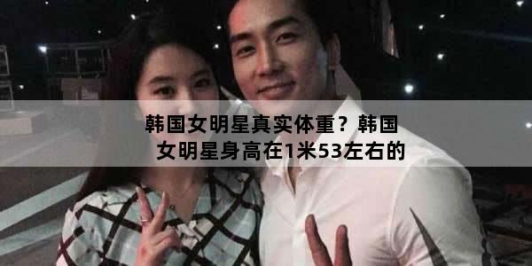 韩国女明星真实体重？韩国女明星身高在1米53左右的