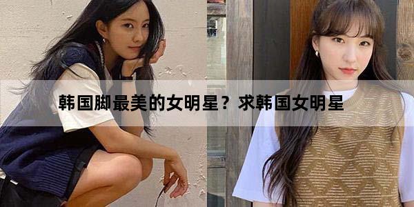 韩国脚最美的女明星？求韩国女明星
