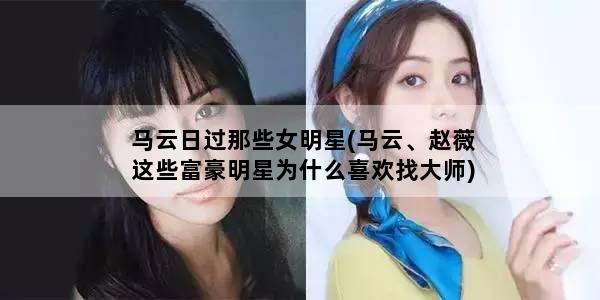 马云日过那些女明星(马云、赵薇这些富豪明星为什么喜欢找大师)