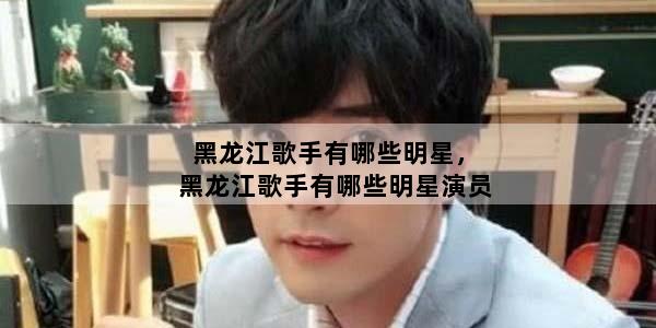 黑龙江歌手有哪些明星，黑龙江歌手有哪些明星演员