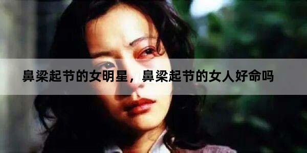 鼻梁起节的女明星，鼻梁起节的女人好命吗